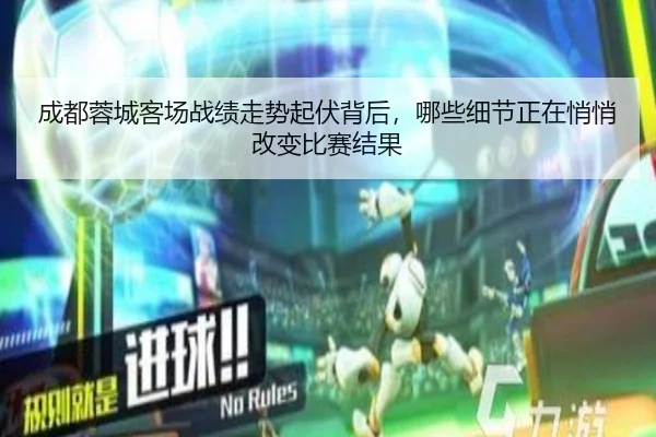 成都蓉城客场战绩走势起伏背后，哪些细节正在悄悄改变比赛结果